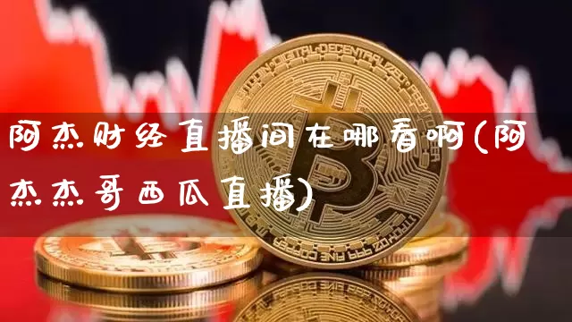 阿杰财经直播间在哪看啊(阿杰杰哥西瓜直播)_https://www.dcjwmf.com_广期所_第1张
