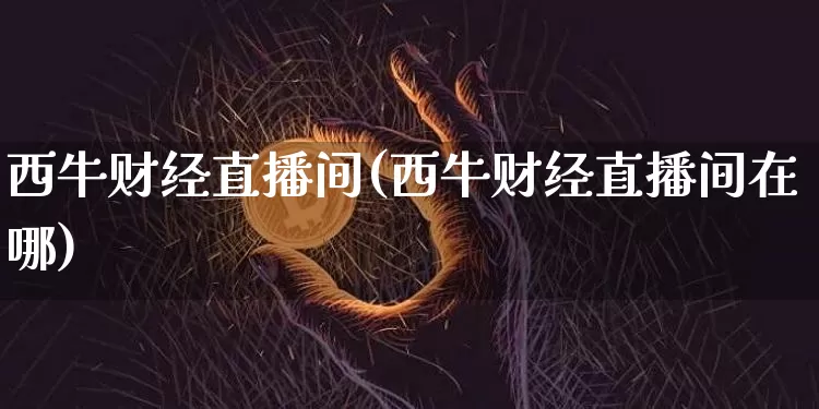 西牛财经直播间(西牛财经直播间在哪)_https://www.dcjwmf.com_上期能源_第1张