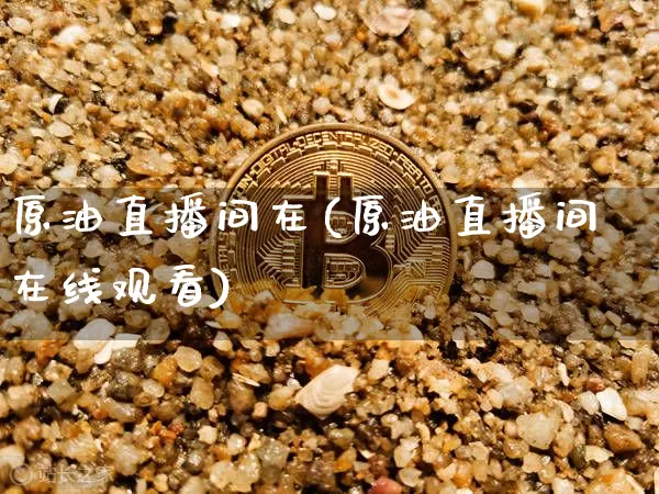 原油直播间在(原油直播间在线观看)_https://www.dcjwmf.com_上期所_第1张