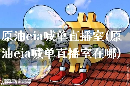 原油eia喊单直播室(原油eia喊单直播室在哪)_https://www.dcjwmf.com_上期所_第1张
