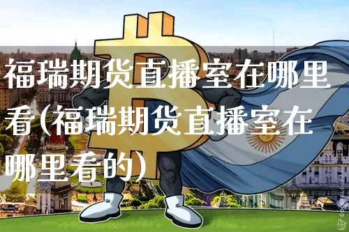 福瑞期货直播室在哪里看(福瑞期货直播室在哪里看的)_https://www.dcjwmf.com_上期能源_第1张
