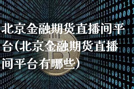北京金融期货直播间平台(北京金融期货直播间平台有哪些)_https://www.dcjwmf.com_广期所_第1张