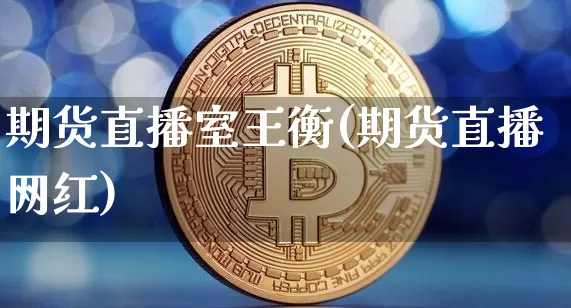 期货直播室王衡(期货直播网红)_https://www.dcjwmf.com_上期所_第1张