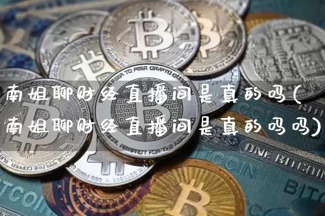 南姐聊财经直播间是真的吗(南姐聊财经直播间是真的吗吗)_https://www.dcjwmf.com_郑商所_第1张