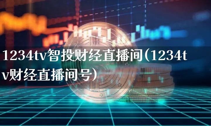 1234tv智投财经直播间(1234tv财经直播间号)_https://www.dcjwmf.com_上期能源_第1张