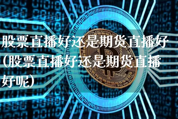 股票直播好还是期货直播好(股票直播好还是期货直播好呢)_https://www.dcjwmf.com_郑商所_第1张