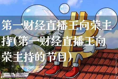第一财经直播王向荣主持(第一财经直播王向荣主持的节目)_https://www.dcjwmf.com_上期能源_第1张