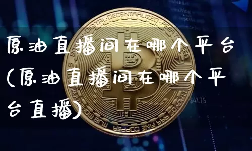 原油直播间在哪个平台(原油直播间在哪个平台直播)_https://www.dcjwmf.com_大商所_第1张