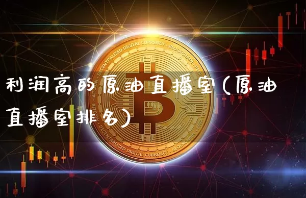 利润高的原油直播室(原油直播室排名)_https://www.dcjwmf.com_上期所_第1张