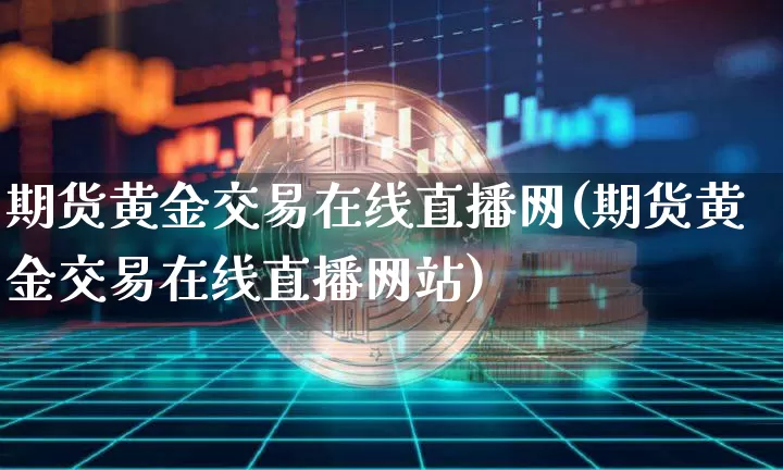 期货黄金交易在线直播网(期货黄金交易在线直播网站)_https://www.dcjwmf.com_上期能源_第1张