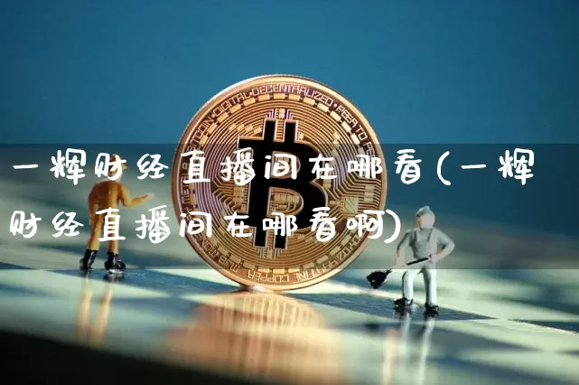 一辉财经直播间在哪看(一辉财经直播间在哪看啊)_https://www.dcjwmf.com_广期所_第1张