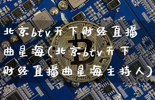 北京btv天下财经直播曲星海(北京btv天下财经直播曲星海主持人)_https://www.dcjwmf.com_广期所_第1张