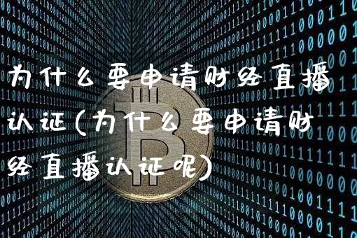 为什么要申请财经直播认证(为什么要申请财经直播认证呢)_https://www.dcjwmf.com_广期所_第1张
