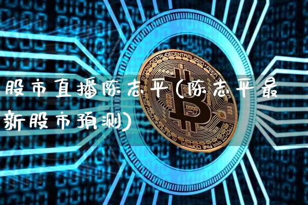 股市直播陈志平(陈志平最新股市预测)_https://www.dcjwmf.com_广期所_第1张