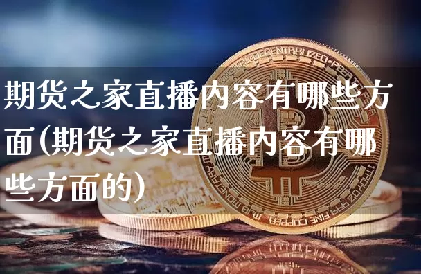 期货之家直播内容有哪些方面(期货之家直播内容有哪些方面的)_https://www.dcjwmf.com_广期所_第1张