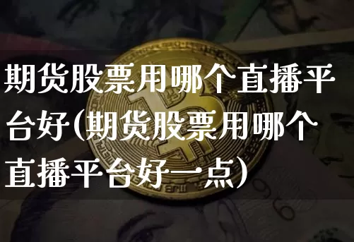期货股票用哪个直播平台好(期货股票用哪个直播平台好一点)_https://www.dcjwmf.com_中金所_第1张