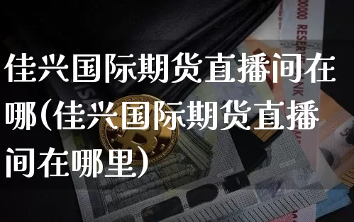 佳兴国际期货直播间在哪(佳兴国际期货直播间在哪里)_https://www.dcjwmf.com_郑商所_第1张