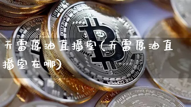 天雷原油直播室(天雷原油直播室在哪)_https://www.dcjwmf.com_广期所_第1张