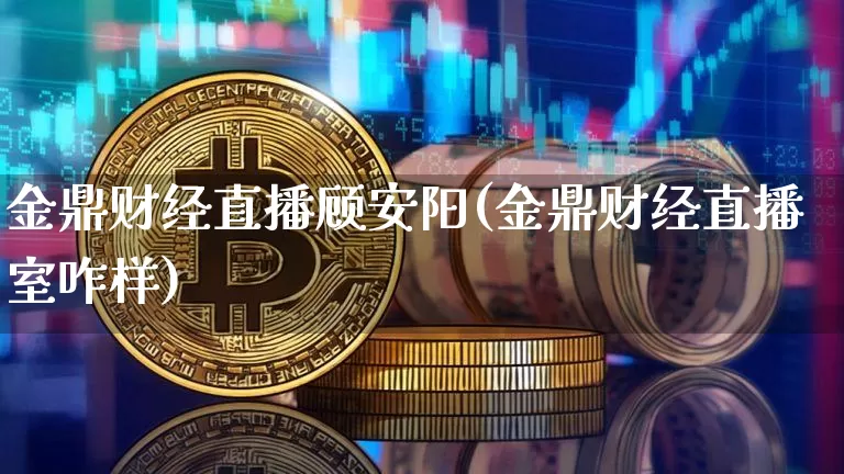 金鼎财经直播顾安阳(金鼎财经直播室咋样)_https://www.dcjwmf.com_广期所_第1张