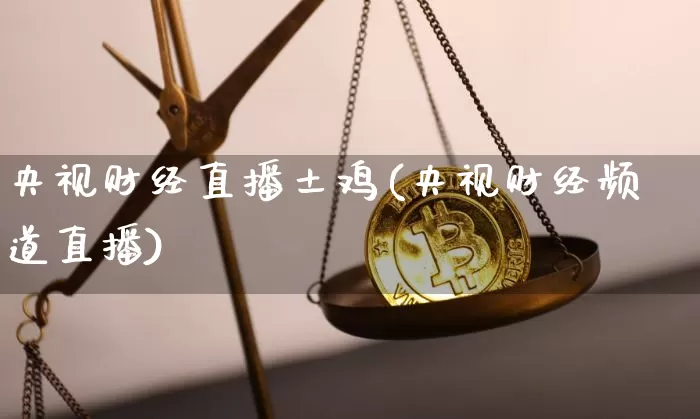 央视财经直播土鸡(央视财经频道直播)_https://www.dcjwmf.com_上期所_第1张