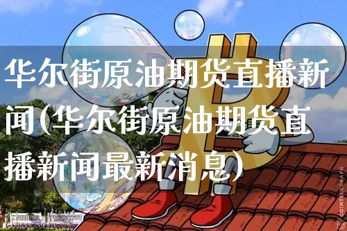 华尔街原油期货直播新闻(华尔街原油期货直播新闻最新消息)_https://www.dcjwmf.com_大商所_第1张