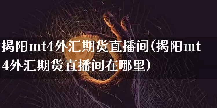 揭阳mt4外汇期货直播间(揭阳mt4外汇期货直播间在哪里)_https://www.dcjwmf.com_中金所_第1张
