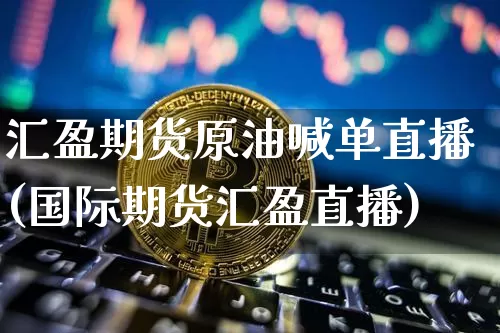 汇盈期货原油喊单直播(国际期货汇盈直播)_https://www.dcjwmf.com_广期所_第1张