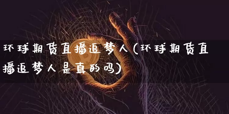 环球期货直播追梦人(环球期货直播追梦人是真的吗)_https://www.dcjwmf.com_广期所_第1张