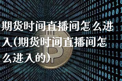 期货时间直播间怎么进入(期货时间直播间怎么进入的)_https://www.dcjwmf.com_郑商所_第1张