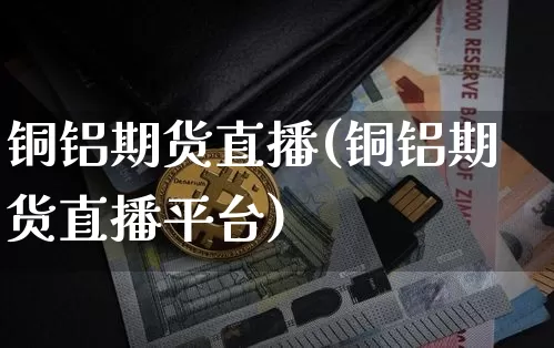 铜铝期货直播(铜铝期货直播平台)_https://www.dcjwmf.com_大商所_第1张