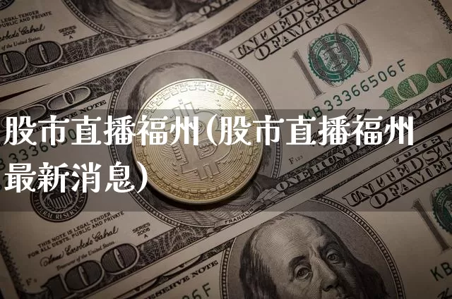 股市直播福州(股市直播福州最新消息)_https://www.dcjwmf.com_上期所_第1张