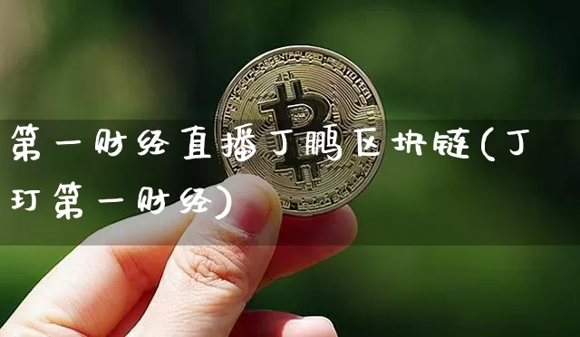 第一财经直播丁鹏区块链(丁玎第一财经)_https://www.dcjwmf.com_郑商所_第1张