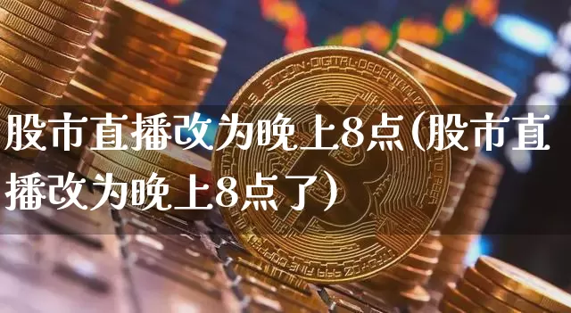 股市直播改为晚上8点(股市直播改为晚上8点了)_https://www.dcjwmf.com_广期所_第1张