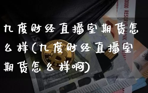 九度财经直播室期货怎么样(九度财经直播室期货怎么样啊)_https://www.dcjwmf.com_大商所_第1张