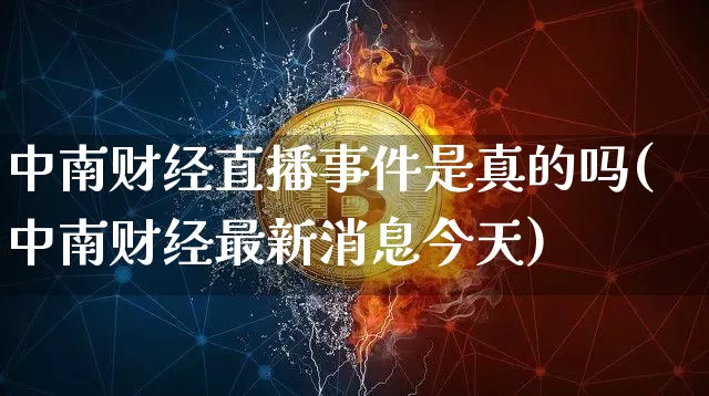 中南财经直播事件是真的吗(中南财经最新消息今天)_https://www.dcjwmf.com_大商所_第1张