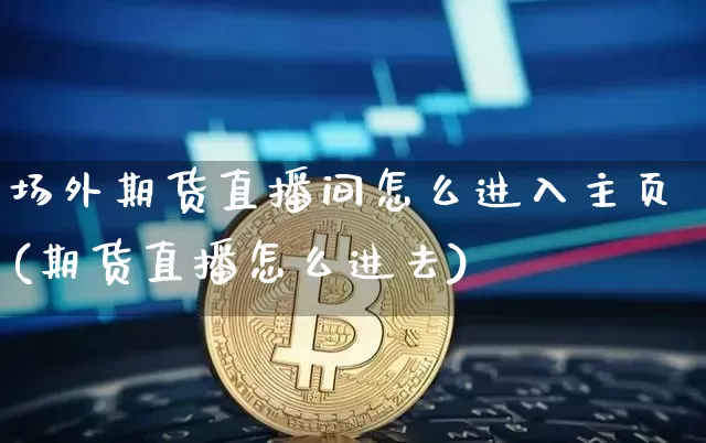 场外期货直播间怎么进入主页(期货直播怎么进去)_https://www.dcjwmf.com_郑商所_第1张