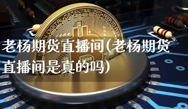 老杨期货直播间(老杨期货直播间是真的吗)_https://www.dcjwmf.com_上期所_第1张