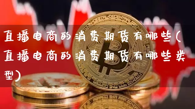 直播电商的消费期货有哪些(直播电商的消费期货有哪些类型)_https://www.dcjwmf.com_大商所_第1张