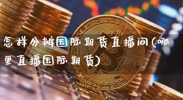 怎样分辨国际期货直播间(哪里直播国际期货)_https://www.dcjwmf.com_上期所_第1张