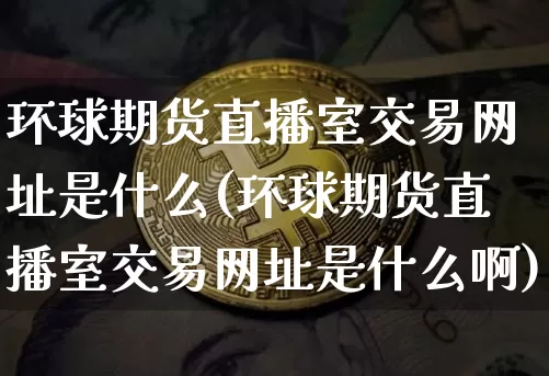 环球期货直播室交易网址是什么(环球期货直播室交易网址是什么啊)_https://www.dcjwmf.com_大商所_第1张