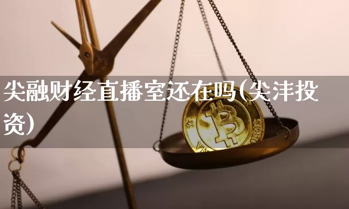 尖融财经直播室还在吗(尖沣投资)_https://www.dcjwmf.com_中金所_第1张