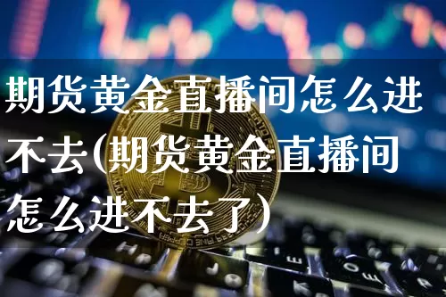 期货黄金直播间怎么进不去(期货黄金直播间怎么进不去了)_https://www.dcjwmf.com_郑商所_第1张