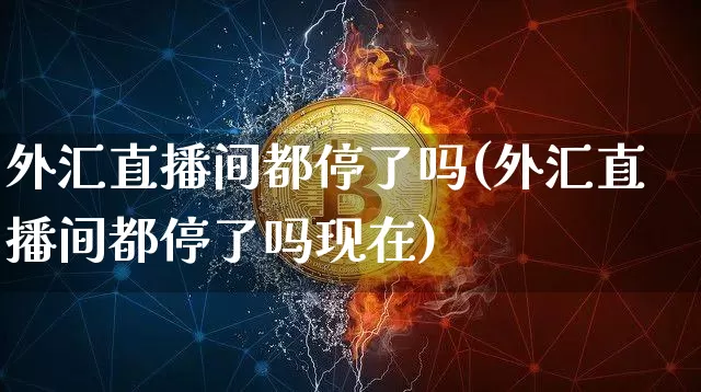 外汇直播间都停了吗(外汇直播间都停了吗现在)_https://www.dcjwmf.com_上期所_第1张