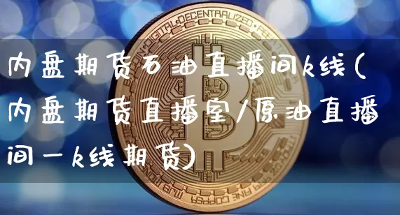 内盘期货石油直播间k线(内盘期货直播室/原油直播间一k线期货)_https://www.dcjwmf.com_上期所_第1张