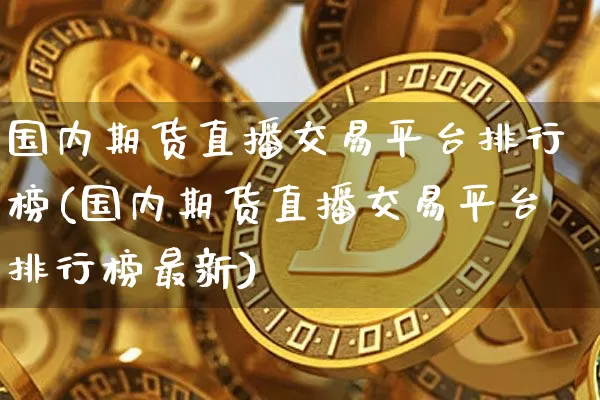 国内期货直播交易平台排行榜(国内期货直播交易平台排行榜最新)_https://www.dcjwmf.com_郑商所_第1张