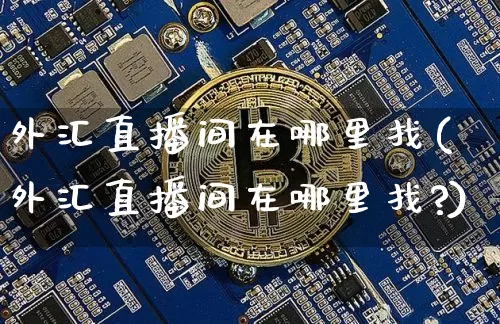 外汇直播间在哪里找(外汇直播间在哪里找?)_https://www.dcjwmf.com_上期所_第1张