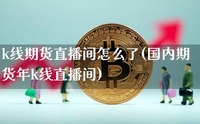 k线期货直播间怎么了(国内期货年k线直播间)_https://www.dcjwmf.com_大商所_第1张