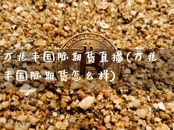 万兆丰国际期货直播(万兆丰国际期货怎么样)_https://www.dcjwmf.com_大商所_第1张