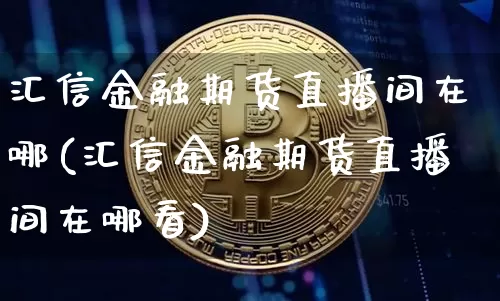 汇信金融期货直播间在哪(汇信金融期货直播间在哪看)_https://www.dcjwmf.com_上期所_第1张