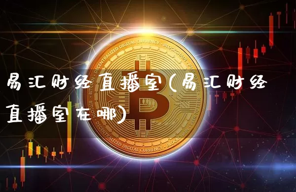 易汇财经直播室(易汇财经直播室在哪)_https://www.dcjwmf.com_上期所_第1张